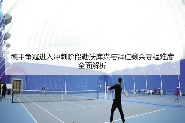 德甲争冠进入冲刺阶段勒沃库森与拜仁剩余赛程难度全面解析