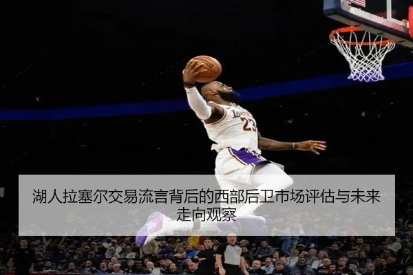 湖人拉塞尔交易流言背后的西部后卫市场评估与未来走向观察