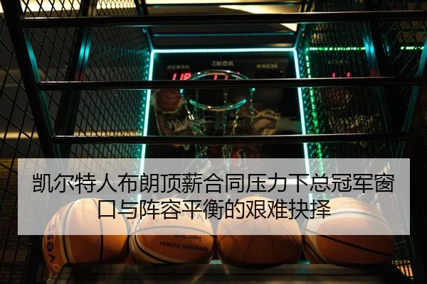 凯尔特人布朗顶薪合同压力下总冠军窗口与阵容平衡的艰难抉择
