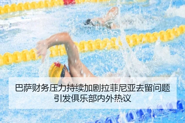 巴萨财务压力持续加剧拉菲尼亚去留问题引发俱乐部内外热议