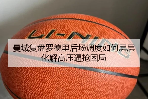 曼城复盘罗德里后场调度如何层层化解高压逼抢困局
