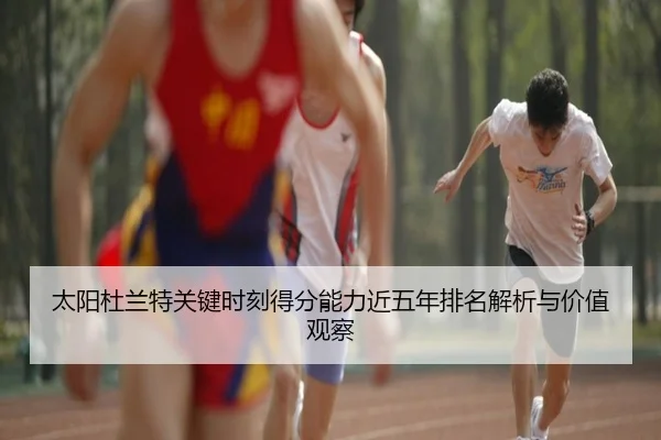 太阳杜兰特关键时刻得分能力近五年排名解析与价值观察
