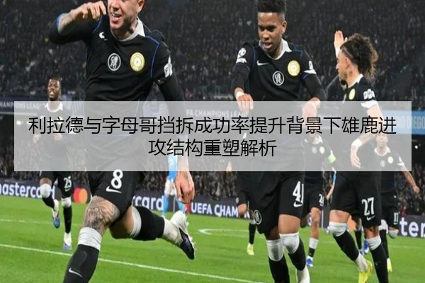 利拉德与字母哥挡拆成功率提升背景下雄鹿进攻结构重塑解析