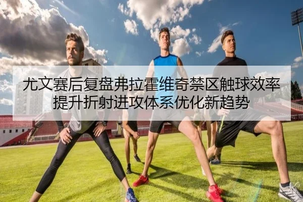 尤文赛后复盘弗拉霍维奇禁区触球效率提升折射进攻体系优化新趋势