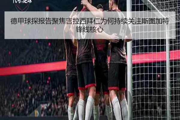德甲球探报告聚焦吉拉西拜仁为何持续关注斯图加特锋线核心