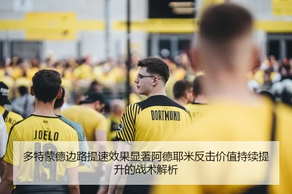 多特蒙德边路提速效果显著阿德耶米反击价值持续提升的战术解析